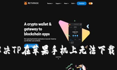 如何解决TP在苹果手机上无法下载的问题